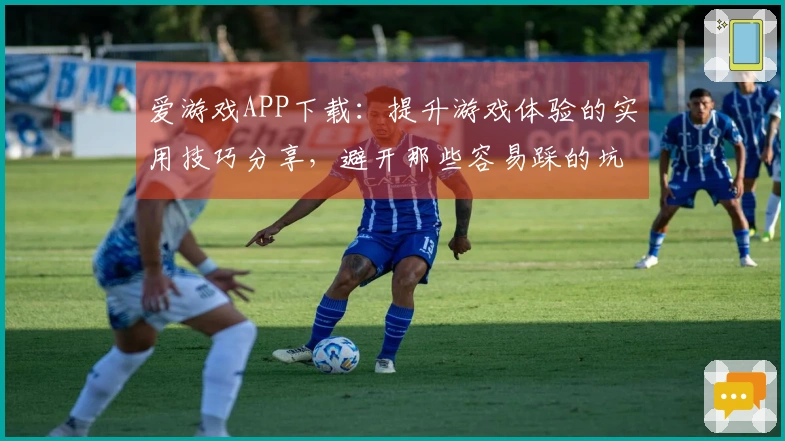 爱游戏APP下载：提升游戏体验的实用技巧分享，避开那些容易踩的坑