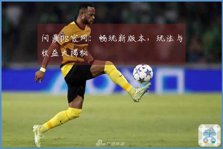 问鼎pg官网：畅玩新版本，玩法与收益大揭秘