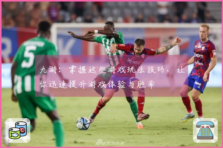 九游：掌握这些游戏玩法技巧，让你迅速提升游戏体验与胜率