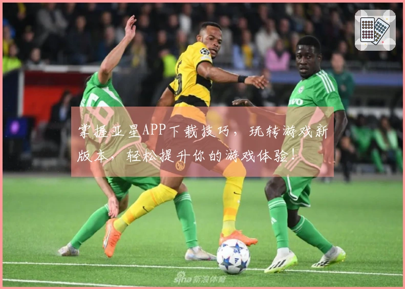 掌握亚星APP下载技巧，玩转游戏新版本，轻松提升你的游戏体验！