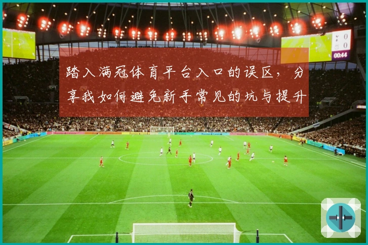 踏入满冠体育平台入口的误区，分享我如何避免新手常见的坑与提升游戏体验的方法