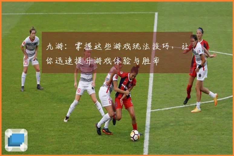 九游：掌握这些游戏玩法技巧，让你迅速提升游戏体验与胜率