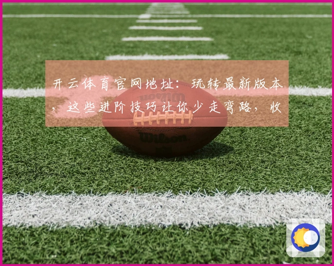 开云体育官网地址：玩转最新版本，这些进阶技巧让你少走弯路，收益看得见