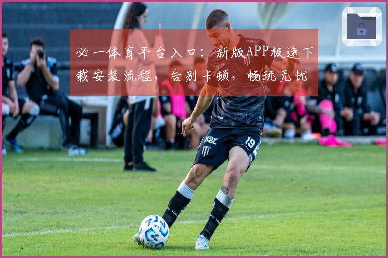 必一体育平台入口:新版APP极速下载安装流程,告别卡顿,畅玩无忧!