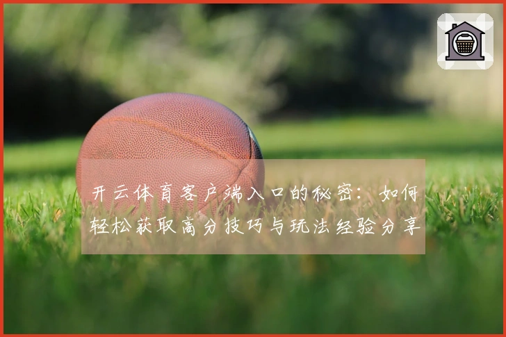 开云体育客户端入口的秘密：如何轻松获取高分技巧与玩法经验分享