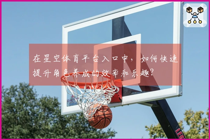 在星空体育平台入口中，如何快速提升角色养成的效率和乐趣？
