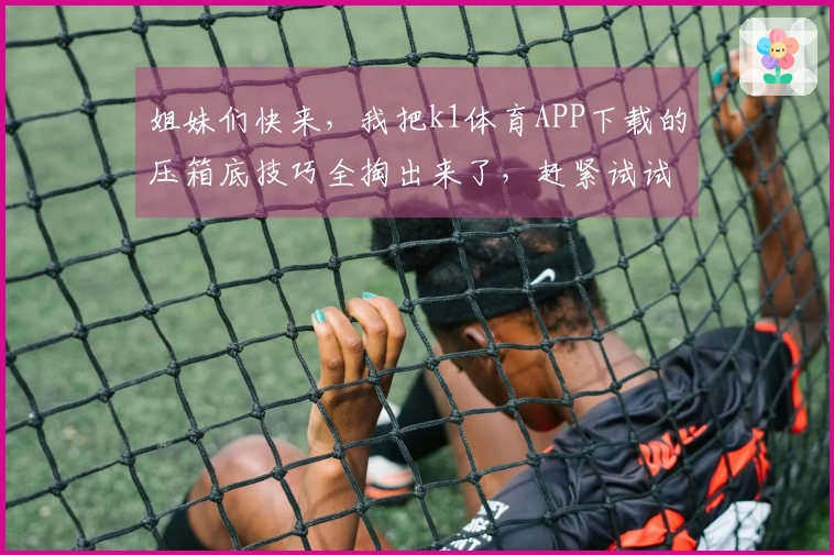 姐妹们快来，我把k1体育APP下载的压箱底技巧全掏出来了，赶紧试试！