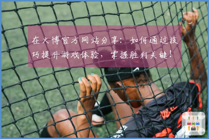 在火博官方网站分享：如何通过技巧提升游戏体验，掌握胜利关键！