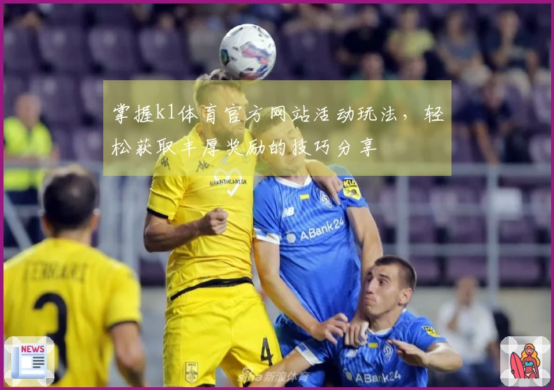 掌握k1体育官方网站活动玩法，轻松获取丰厚奖励的技巧分享