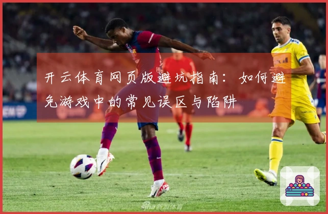 开云体育网页版避坑指南：如何避免游戏中的常见误区与陷阱