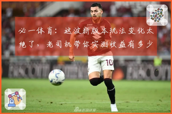 必一体育：这波新版本玩法变化太绝了，老司机带你实测收益有多少！