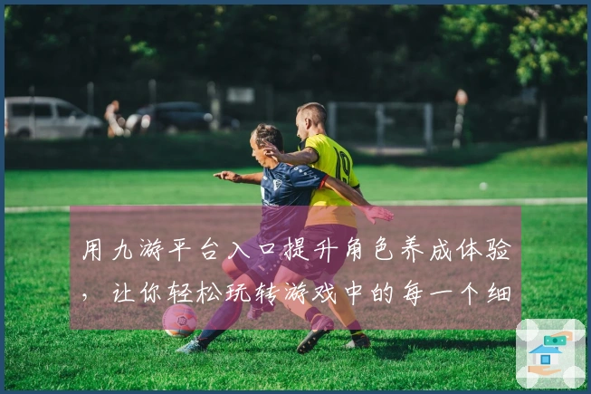 用九游平台入口提升角色养成体验，让你轻松玩转游戏中的每一个细节