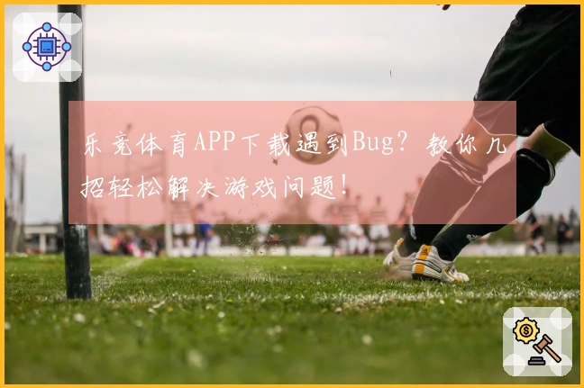 乐竞体育APP下载遇到Bug？教你几招轻松解决游戏问题！