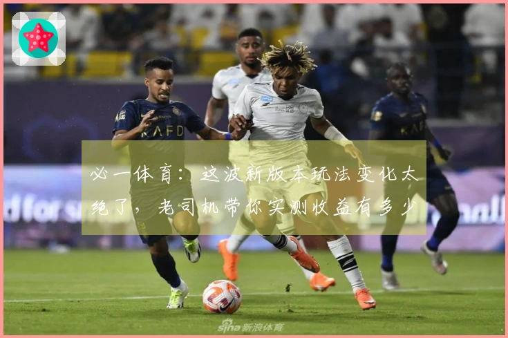 必一体育：这波新版本玩法变化太绝了，老司机带你实测收益有多少！