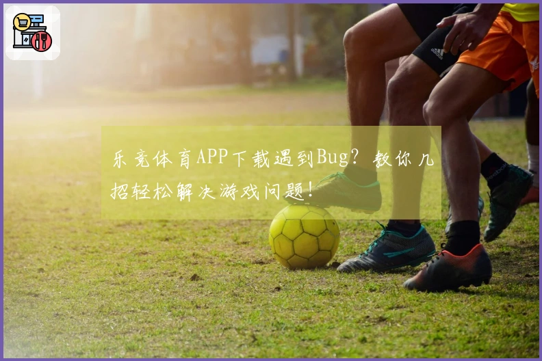 乐竞体育APP下载遇到Bug？教你几招轻松解决游戏问题！