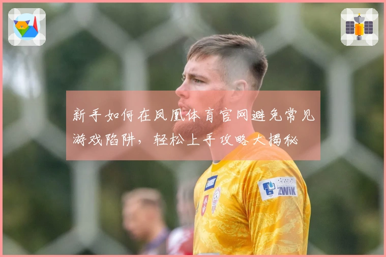 新手如何在凤凰体育官网避免常见游戏陷阱，轻松上手攻略大揭秘