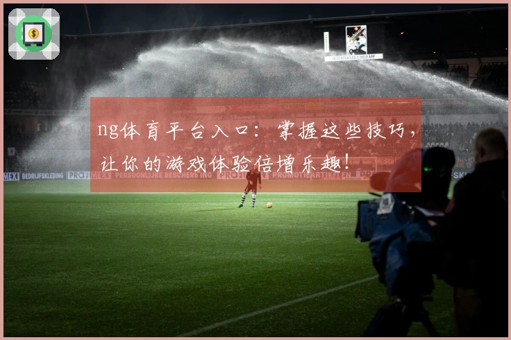 ng体育平台入口：掌握这些技巧，让你的游戏体验倍增乐趣！