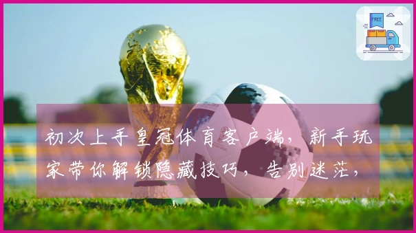 初次上手皇冠体育客户端，新手玩家带你解锁隐藏技巧，告别迷茫，秒变老手！