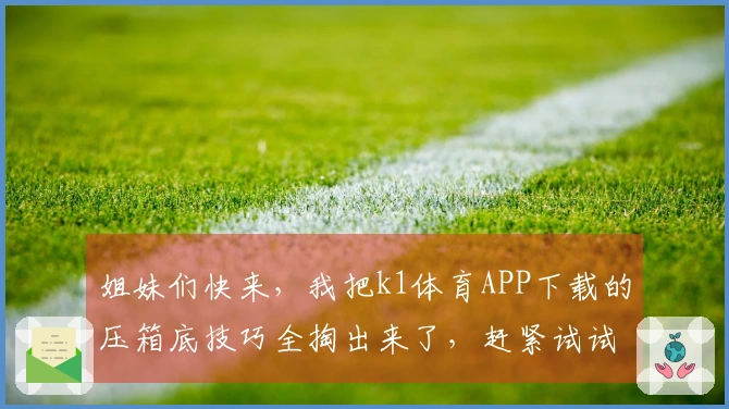 姐妹们快来，我把k1体育APP下载的压箱底技巧全掏出来了，赶紧试试！