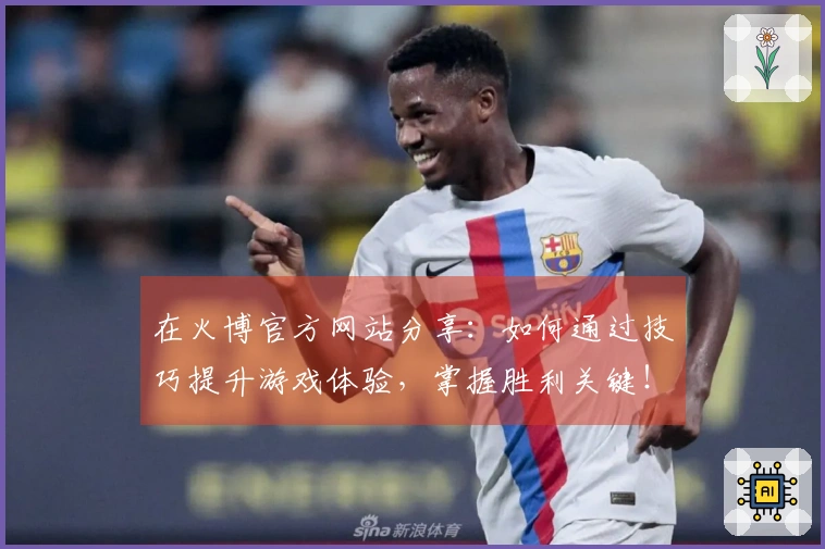 在火博官方网站分享：如何通过技巧提升游戏体验，掌握胜利关键！