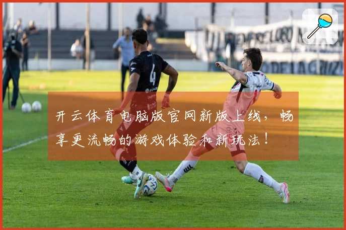开云体育电脑版官网新版上线，畅享更流畅的游戏体验和新玩法！