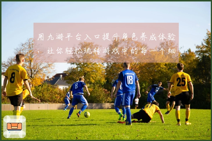 用九游平台入口提升角色养成体验，让你轻松玩转游戏中的每一个细节