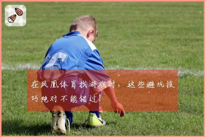 在凤凰体育找游戏时，这些避坑技巧绝对不能错过！