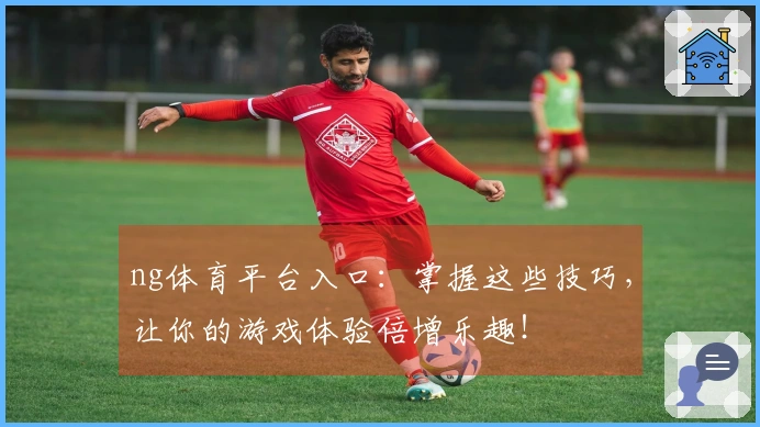 ng体育平台入口：掌握这些技巧，让你的游戏体验倍增乐趣！