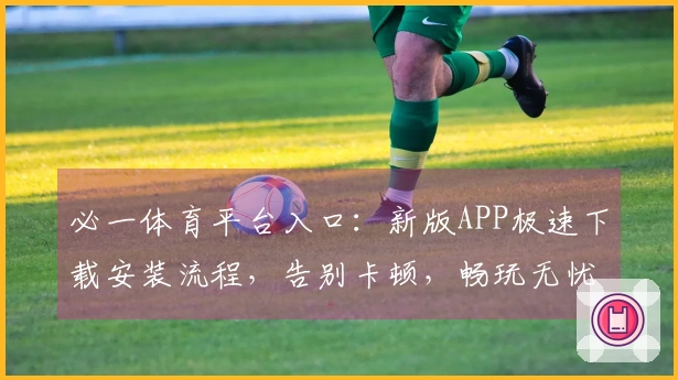 必一体育平台入口：新版APP极速下载安装流程，告别卡顿，畅玩无忧！