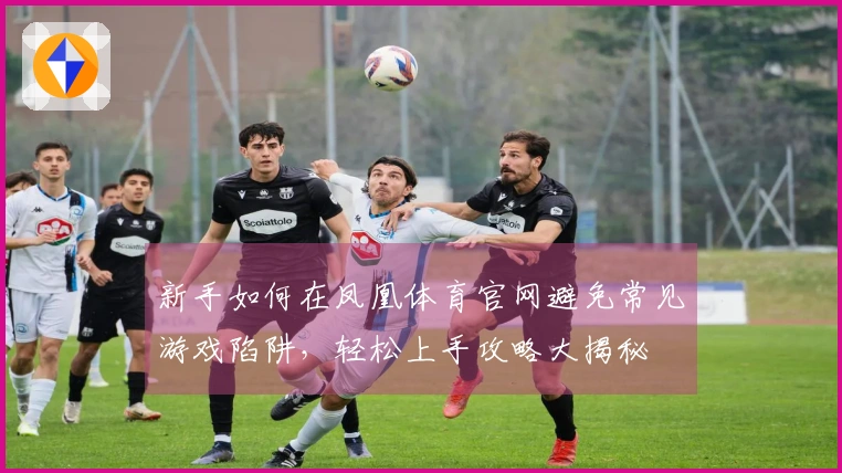 新手如何在凤凰体育官网避免常见游戏陷阱，轻松上手攻略大揭秘